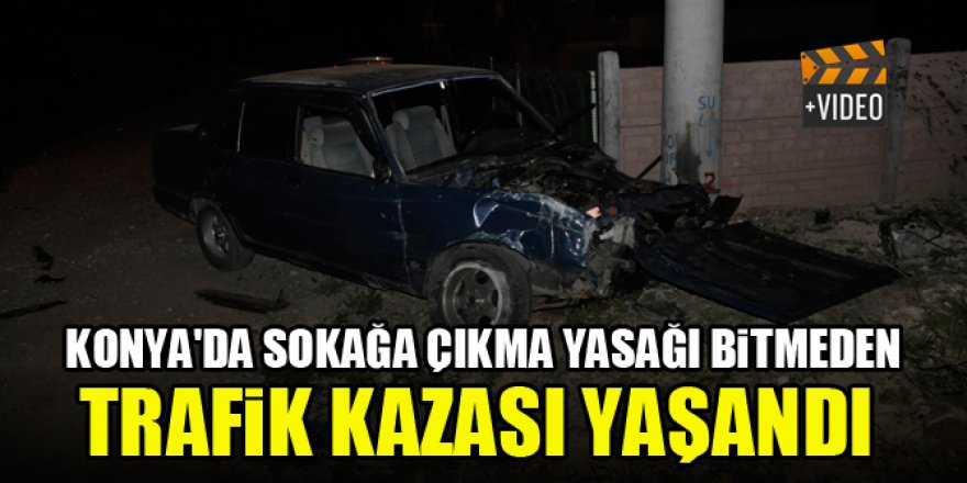 Konya'da sokağa çıkma yasağı bitmeden trafik kazası yaşandı
