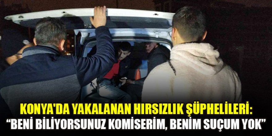 Konya'da yakalanan hırsızlık şüphelileri: “Beni biliyorsunuz komiserim, benim suçum yok”