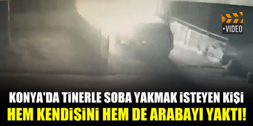 Konya'da tinerle soba yakmak isteyen kişi hem kendisini hem de arabayı yaktı!