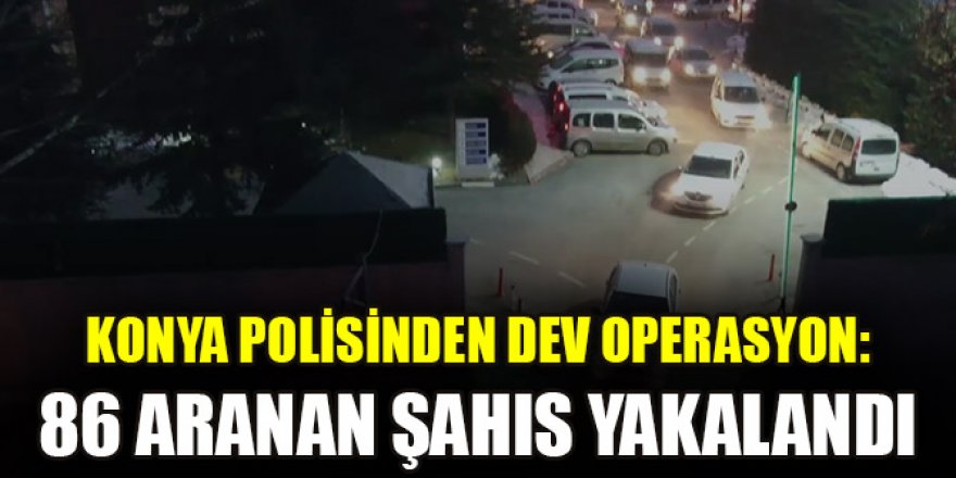 Konya polisinden dev operasyon: 86 aranan şahıs yakalandı
