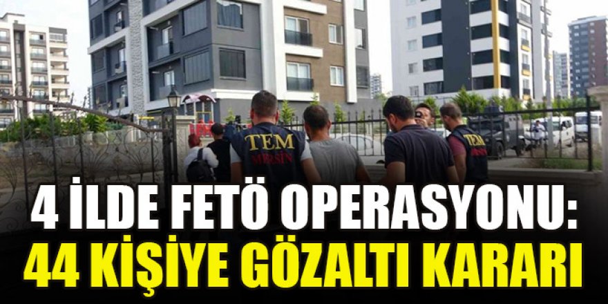 4 ilde FETÖ operasyonu: 44 kişiye gözaltı kararı