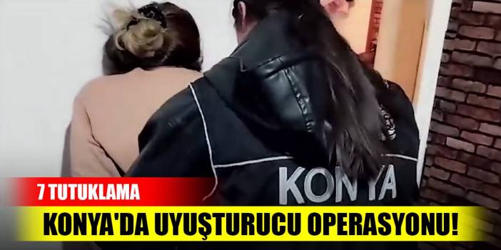 Konya'da uyuşturucu operasyonu! 7 tutuklama
