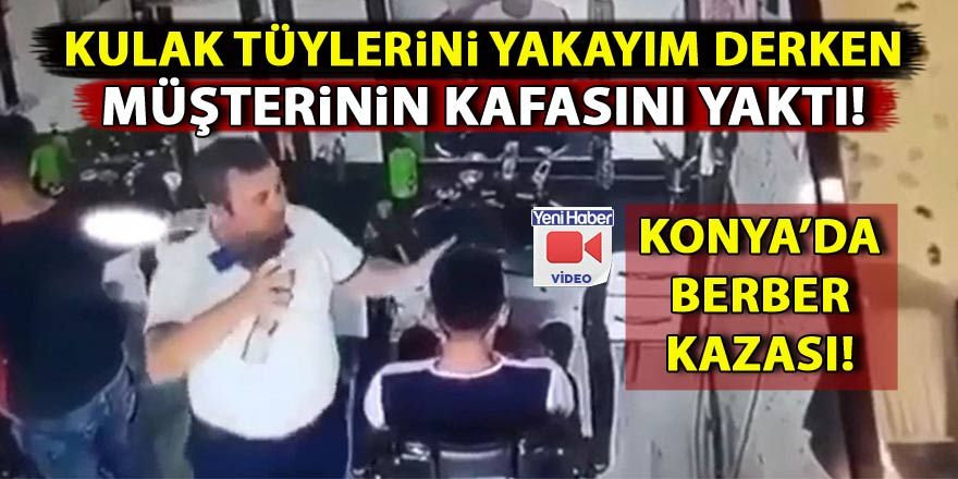 Konya'da bir berber kulak tüyü yakayım derken müşterinin kafasını yaktı