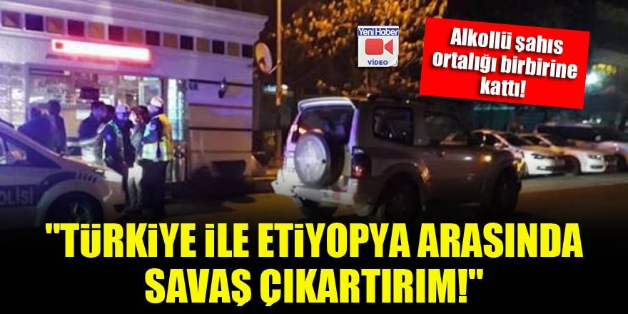 "Türkiye ile Etiyopya arasında savaş çıkartırım"