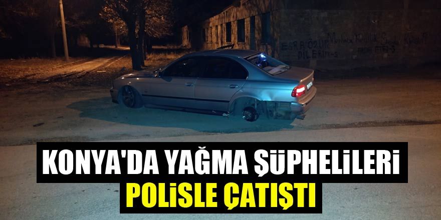 Konya'da yağma şüphelileri polisle çatıştı