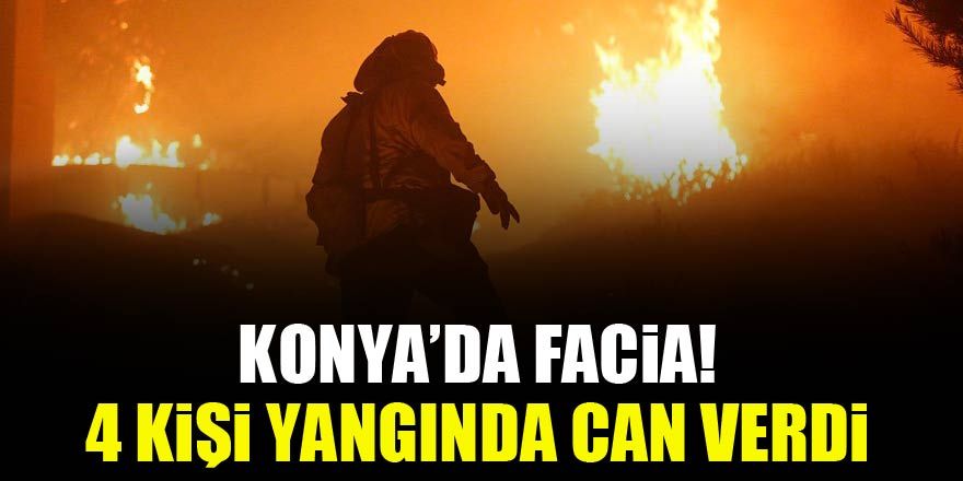 Konya'da facia: 4 kişi yangında can verdi!