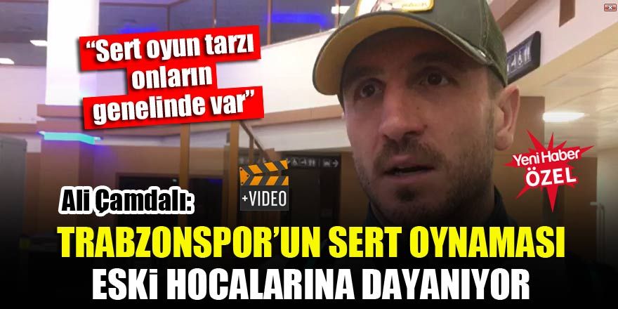 Ali Çamdalı: Trabzonspor’un sert oynaması eski hocalarına dayanıyor