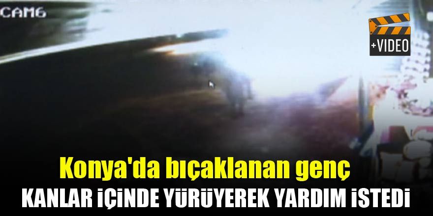 Konya'da bıçaklanan genç kanlar içinde yürüyerek yardım istedi